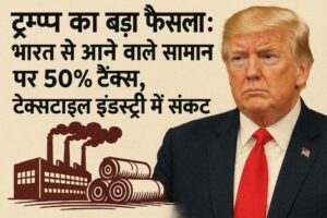 “ट्रम्प का बड़ा फैसला: भारत से आने वाले सामान पर 50% टैक्स, टेक्सटाइल इंडस्ट्री में संकट”